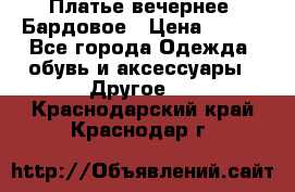 Платье вечернее. Бардовое › Цена ­ 500 - Все города Одежда, обувь и аксессуары » Другое   . Краснодарский край,Краснодар г.